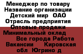 Менеджер по товару › Название организации ­ Детский мир, ОАО › Отрасль предприятия ­ Оптовые продажи › Минимальный оклад ­ 25 000 - Все города Работа » Вакансии   . Кировская обл.,Югрино д.